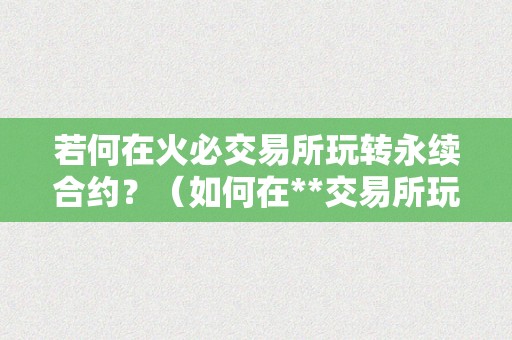 若何在火必交易所玩转永续合约？（如何在**交易所玩转永续合约）