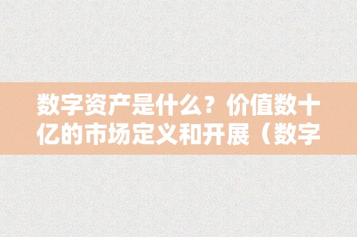 数字资产是什么？价值数十亿的市场定义和开展（数字资产是什么?价值数十亿的市场定义和开展前景）（数字资产是什么）