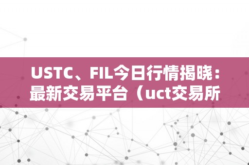 USTC、FIL今日行情揭晓：最新交易平台（uct交易所）（ustc、fil今日行情揭晓：uct交易所）