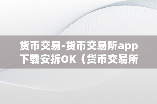 货币交易-货币交易所app下载安拆OK（货币交易所app下载官网）（货币交易所app下载）