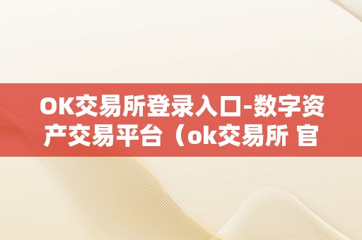 OK交易所登录入口-数字资产交易平台（ok交易所 官网）（ok交易所登录入口-数字资产交易平台）