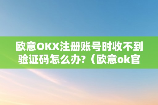 欧意OKX注册账号时收不到验证码怎么办?（欧意ok官网）