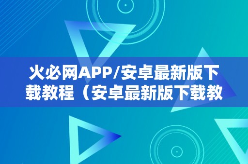 火必网APP/安卓最新版下载教程（安卓最新版下载教程：一站式视频娱乐平台）