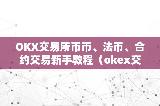 OKX交易所币币、法币、合约交易新手教程（okex交易所法币交易）（okx交易所币币、法币、合约交易）