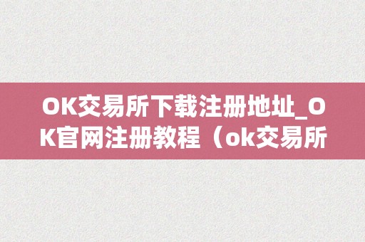 OK交易所下载注册地址_OK官网注册教程（ok交易所app）（ok交易所下载注册地址ok官网注册教程）