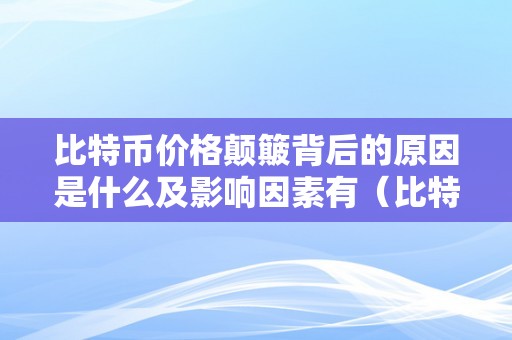 比特币价格颠簸背后的原因是什么及影响因素有（比特币价格颠簸背后的逻辑是什么?为什么会有如斯颠簸?）（比特币价格颠簸背后的原因）