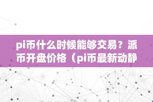 pi币什么时候能够交易？派币开盘价格（pi币最新动静:pi币什么时候能够交易?）（pi币什么时候能够交易）