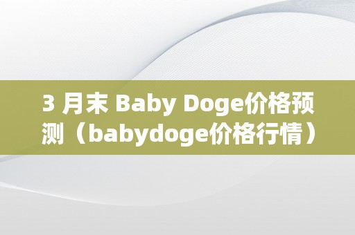 3 月末 Baby Doge价格预测（babydoge价格行情）（3月末babydoge价格预测）