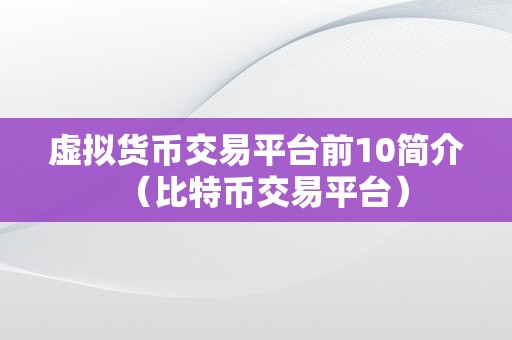 虚拟货币交易平台前10简介（比特币交易平台）