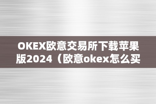 OKEX欧意交易所下载苹果版2024（欧意okex怎么买币）（okex欧意交易所下载苹果版2024）