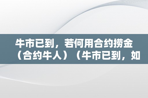 牛市已到，若何用合约捞金（合约牛人）（牛市已到，如何用合约捞金及合约牛人）