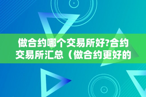 做合约哪个交易所好?合约交易所汇总（做合约更好的交易所）（）