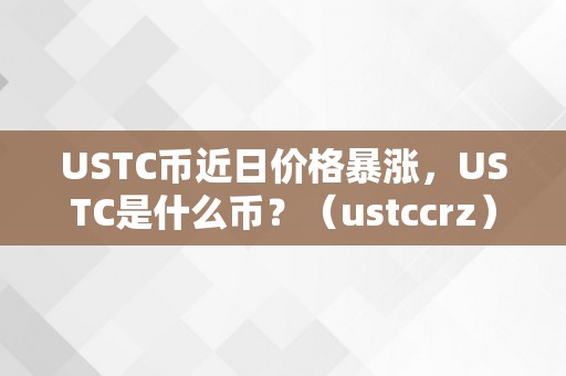 USTC币近日价格暴涨，USTC是什么币？（ustccrz）（ustc币近日价格暴涨，ustc是什么币？）