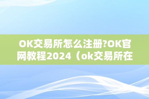 OK交易所怎么注册?OK官网教程2024（ok交易所在哪）（ok交易所注册教程）