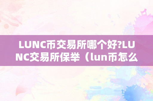 LUNC币交易所哪个好?LUNC交易所保举（lun币怎么样）（lunc交易所保举及lun币走势阐发）