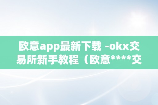 欧意app最新下载 -okx交易所新手教程（欧意****交易所）（okx交易所新手教程）