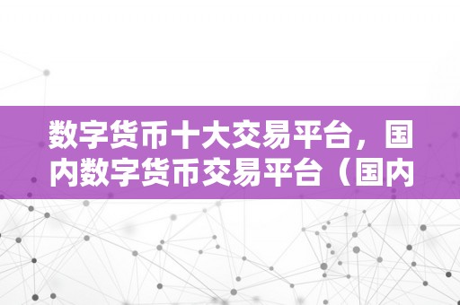 数字货币十大交易平台，国内数字货币交易平台（国内数字货币交易平台优势和特点）