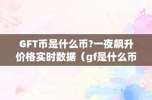 GFT币是什么币?一夜飙升价格实时数据（gf是什么币种）（gft币是什么币？一夜飙升价格实时数据）