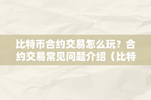 比特币合约交易怎么玩？合约交易常见问题介绍（比特币合约交易操做讲解）（比特币交易怎么玩？常见问题介绍）