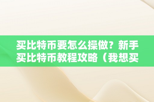 买比特币要怎么操做？新手买比特币教程攻略（我想买比特币,要怎么操做）（新手买比特币教程攻略若何操做买比特币）