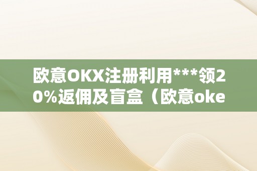 欧意OKX注册利用***领20%返佣及盲盒（欧意oke）（欧意okx注册利用）