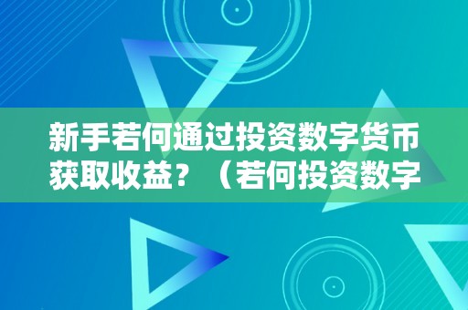 新手若何通过投资数字货币获取收益？（若何投资数字货币赚钱）（新手如何通过投资数字货币获取收益？）