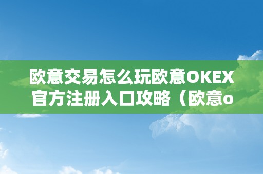 欧意交易怎么玩欧意OKEX官方注册入口攻略（欧意ok官网）（欧意okex官方注册入口攻略）