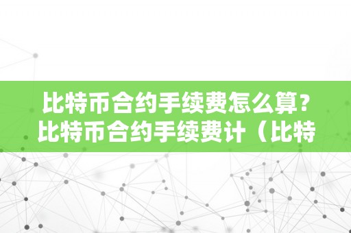 比特币合约手续费怎么算？比特币合约手续费计（比特币合约手续费是怎么算的）（比特币合约手续费的计算办法）