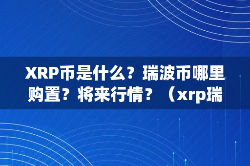 XRP币是什么？瑞波币哪里购置？将来行情？（xrp瑞波币最新动静）（xrp币是什么？瑞波币哪里购置？）