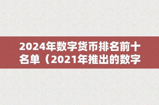 2024年数字货币排名前十名单（2021年推出的数字货币）（2021年数字货币市场十大热门项目）