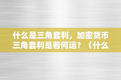 什么是三角套利，加密货币三角套利是若何运？（什么是三角套利,加密货币三角套利是若何运做的）（三角套利及加密货币）