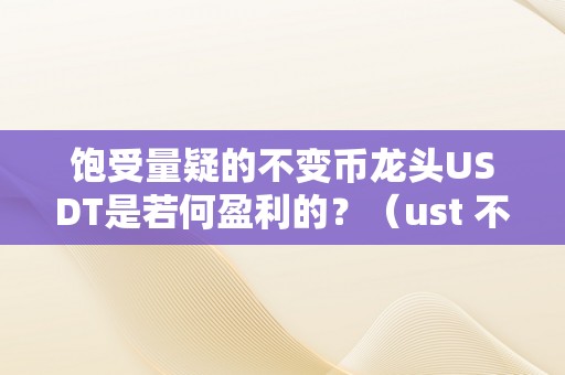 饱受量疑的不变币龙头USDT是若何盈利的？（ust 不变币）（饱受量疑的不变币龙头usdt是若何盈利的）