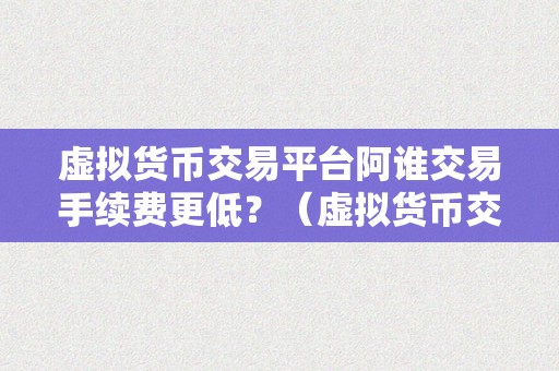 虚拟货币交易平台阿谁交易手续费更低？（虚拟货币交易平台交易手续费比力：哪个平台的交易手续费更低？）