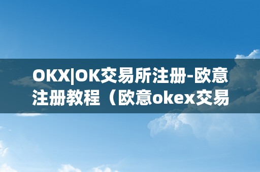 OKX|OK交易所注册-欧意注册教程（欧意okex交易所）（okx|ok交易所注册-欧意注册教程）