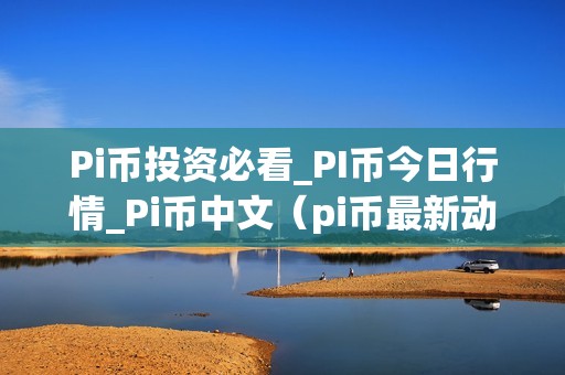 Pi币投资必看_PI币今日行情_Pi币中文（pi币最新动态今日）（pi币今日行情、中文及最新动态）