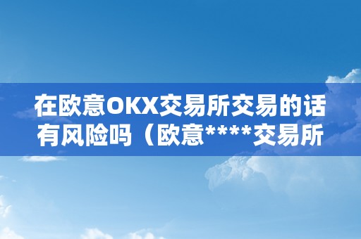 在欧意OKX交易所交易的话有风险吗（欧意****交易所）（在欧意okx交易所交易的话有风险吗？）