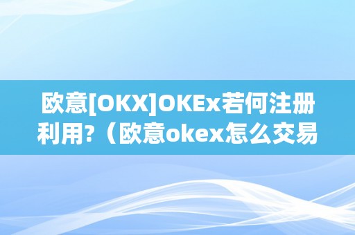 欧意[OKX]OKEx若何注册利用?（欧意okex怎么交易）（欧意okex如何注册利用？）