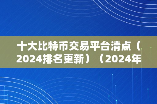 十大比特币交易平台清点（2024排名更新）（2024年十大比特币交易平台清点）