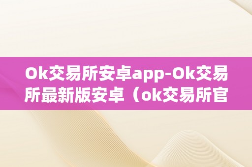 Ok交易所安卓app-Ok交易所最新版安卓（ok交易所官方下载）（ok交易所安卓app-ok交易所官方下载）