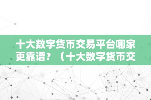 十大数字货币交易平台哪家更靠谱？（十大数字货币交易平台哪家更靠谱）