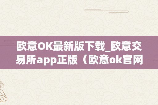 欧意OK最新版下载_欧意交易所app正版（欧意ok官网）（欧意ok最新版下载）