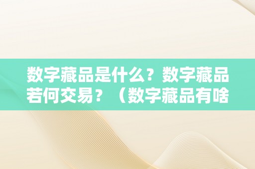 数字藏品是什么？数字藏品若何交易？（数字藏品有啥用）（什么是数字藏品？）