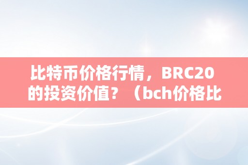 比特币价格行情，BRC20 的投资价值？（bch价格比特币价格）（探究比特币价格行情和brc20的投资价值）