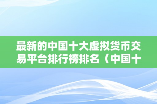 最新的中国十大虚拟货币交易平台排行榜排名（中国十大虚拟货币交易平台排行榜）