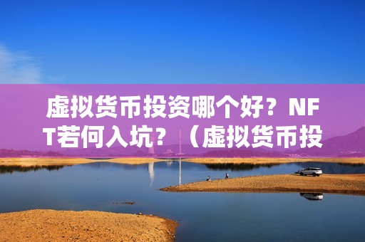 虚拟货币投资哪个好？NFT若何入坑？（虚拟货币投资哪个好nft若何入坑？）