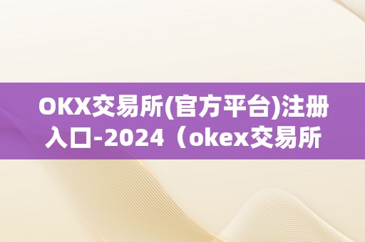 OKX交易所(官方平台)注册入口-2024（okex交易所官方网站）（okx交易所(官方平台)注册入口-2024okx交易所官方网站）