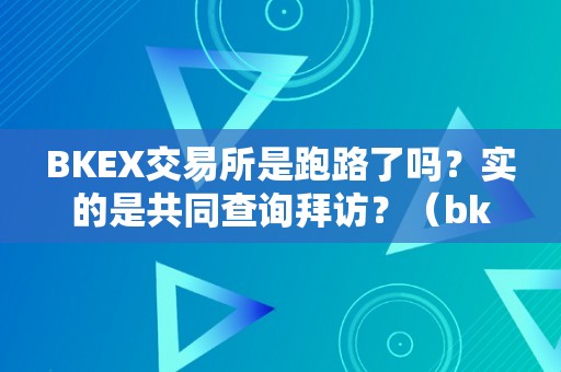 BKEX交易所是跑路了吗？实的是共同查询拜访？（bkex交易所是官方承认的吗）（bkex交易所能否跑路）