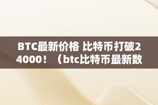 BTC最新价格 比特币打破24000！（btc比特币最新数据）（btc最新价格比特币打破24000！）