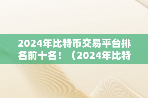 2024年比特币交易平台排名前十名！（2024年比特币交易平台排名）