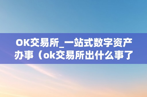 OK交易所_一站式数字资产办事（ok交易所出什么事了）（ok交易所：一站式数字资产办事的领先平台）